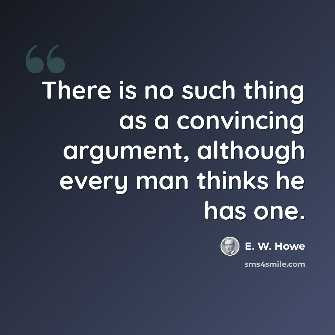 “There is no such thing as a convincing argument, although every man thinks he has one.” quote by E. W. Howe