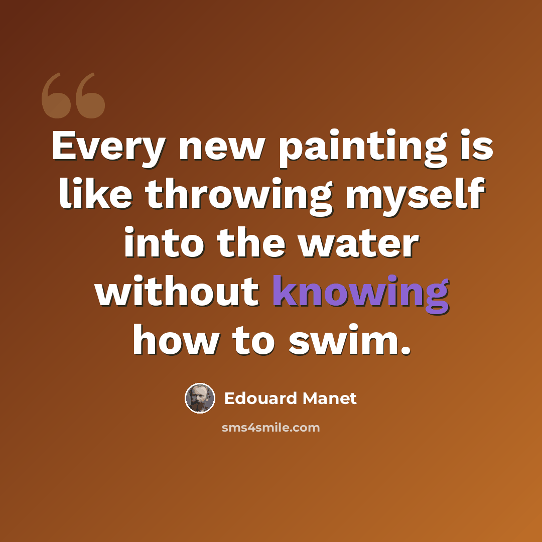 “Every new painting is like throwing myself into the water without knowing how to swim.” quote by Edouard Manet