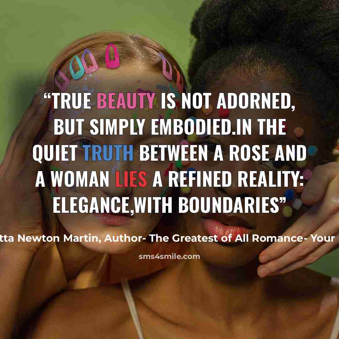 “True beauty is not adorned, but simply embodied.In the quiet truth between a rose and a woman lies a refined reality: Elegance,with boundaries” quote by Henrietta Newton Martin, Author- The Greatest of All Romance- Your Potters Call