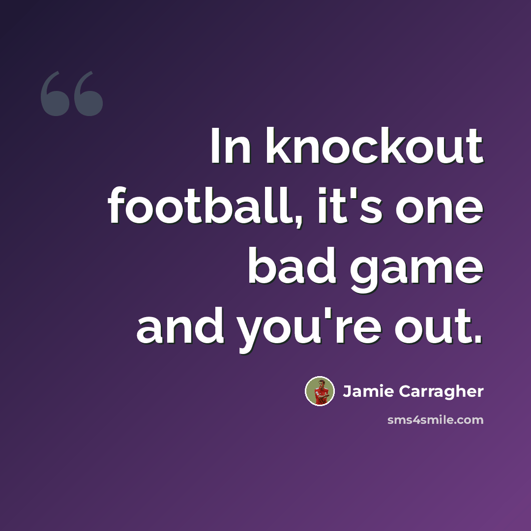 “In knockout football, it's one bad game and you're out.” quote by Jamie Carragher