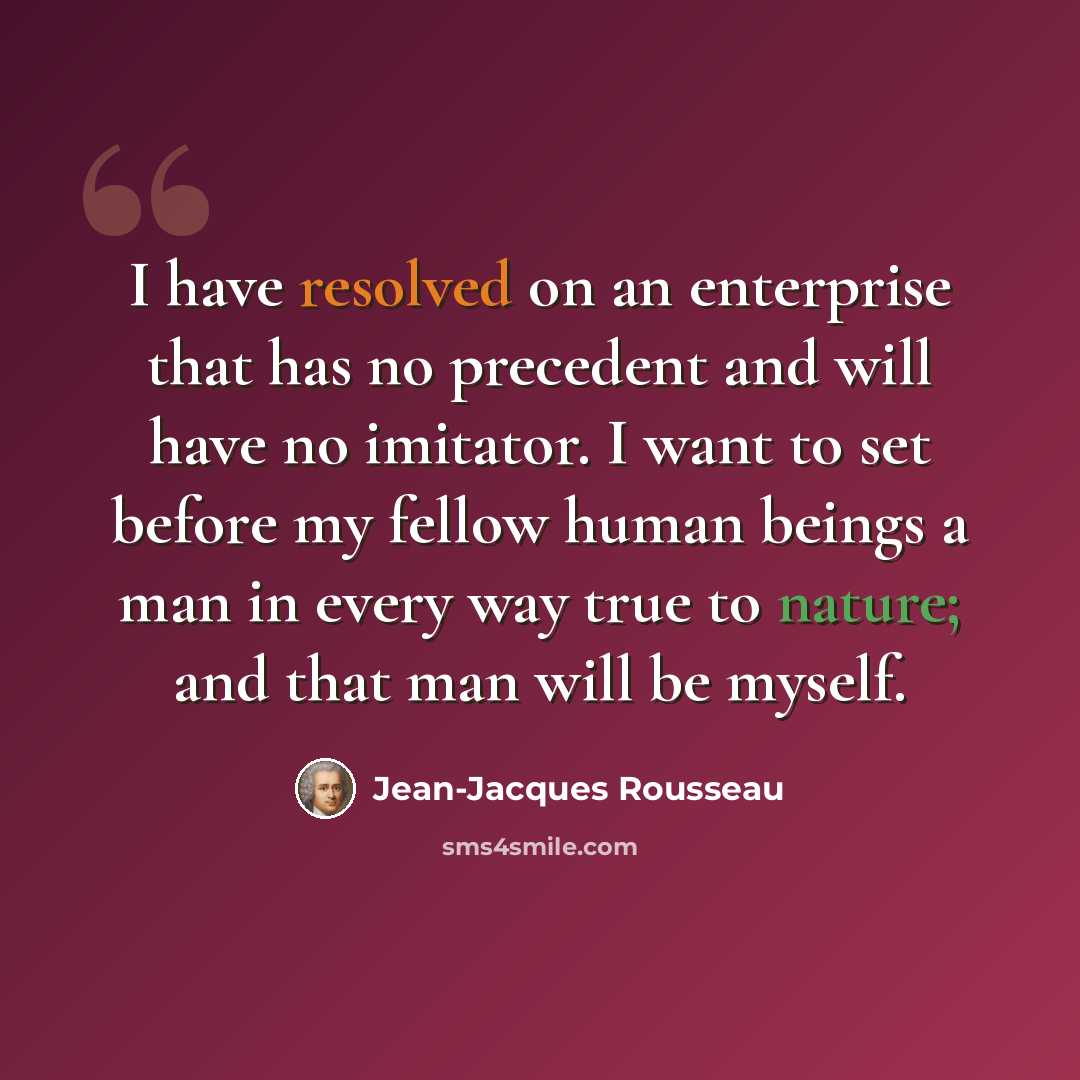“I have resolved on an enterprise that has no precedent and will have no imitator. I want to set before my fellow human beings a man in every way true to nature; and that man will be myself.” quote by Jean-Jacques Rousseau
