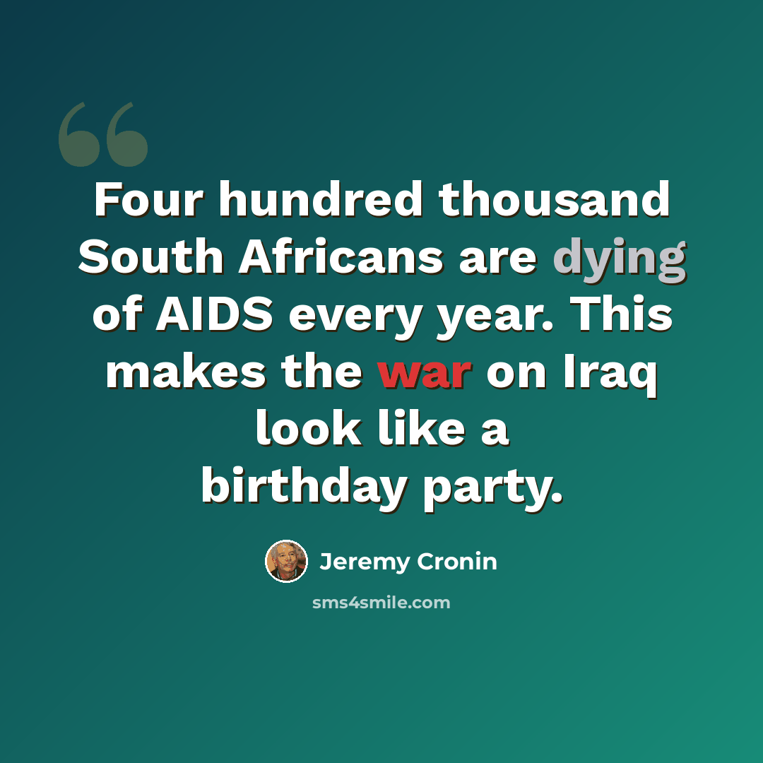 “Four hundred thousand South Africans are dying of AIDS every year. This makes the war on Iraq look like a birthday party.” quote by Jeremy Cronin