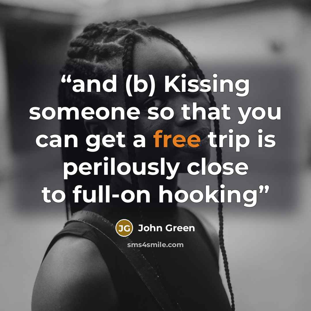 “and (b) Kissing someone so that you can get a free trip is perilously close to full-on hooking” quote by John Green
