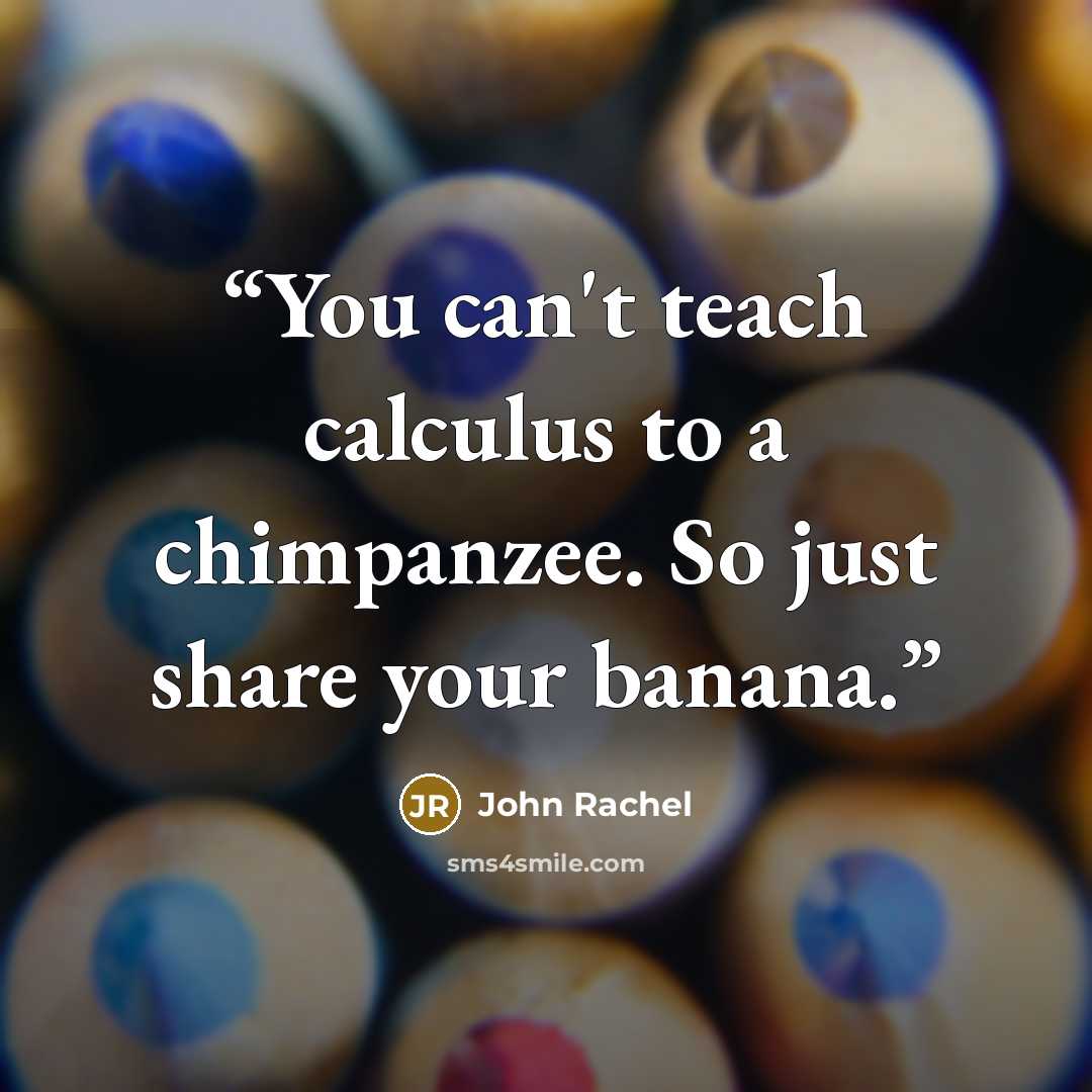 “You can't teach calculus to a chimpanzee. So just share your banana.” quote by John Rachel