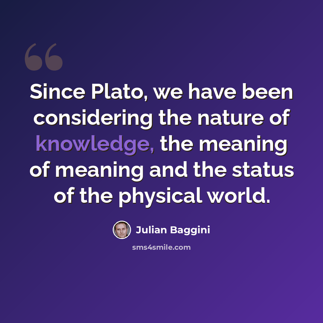 “Since Plato, we have been considering the nature of knowledge, the meaning of meaning and the status of the physical world.” quote by Julian Baggini