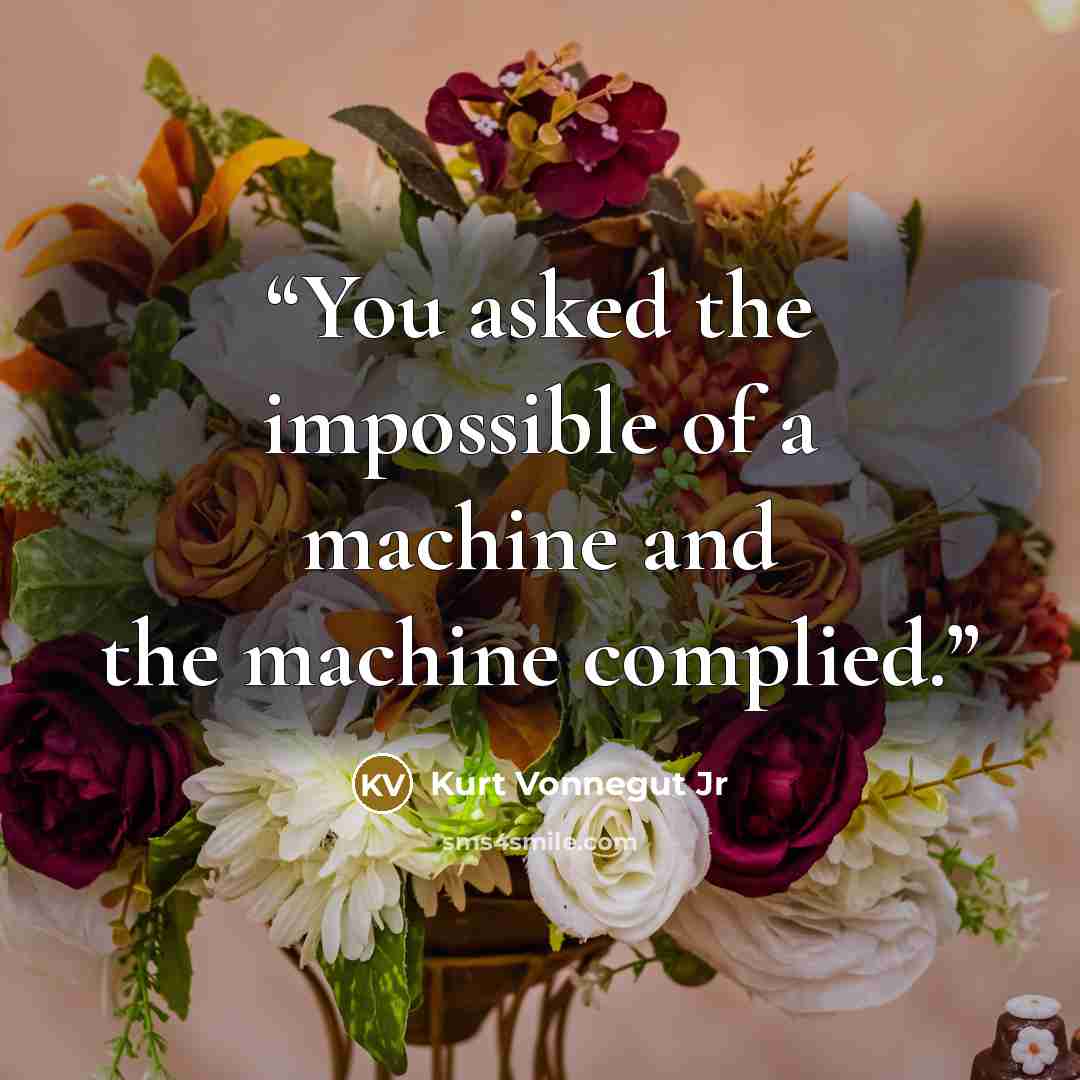 “You asked the impossible of a machine and the machine complied.” quote by Kurt Vonnegut Jr