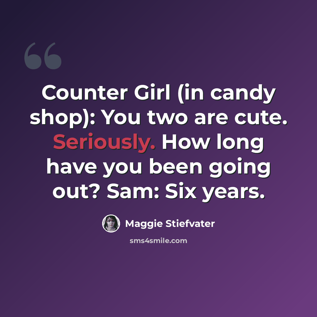 “Counter Girl (in candy shop): You two are cute. Seriously. How long have you been going out? Sam: Six years.” quote by Maggie Stiefvater