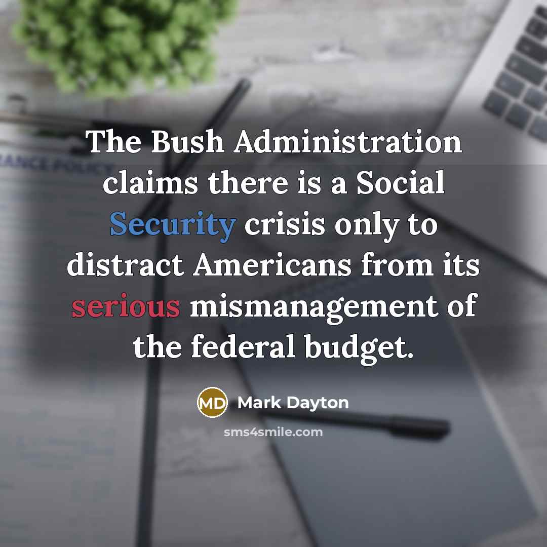 “The Bush Administration claims there is a Social Security crisis only to distract Americans from its serious mismanagement of the federal budget.” quote by Mark Dayton