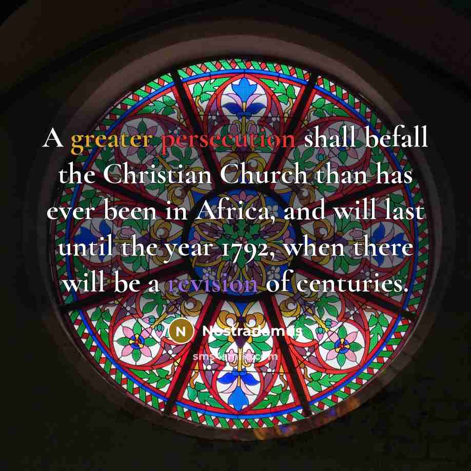 “A greater persecution shall befall the Christian Church than has ever been in Africa, and will last until the year 1792, when there will be a revision of centuries.” quote by Nostradamus