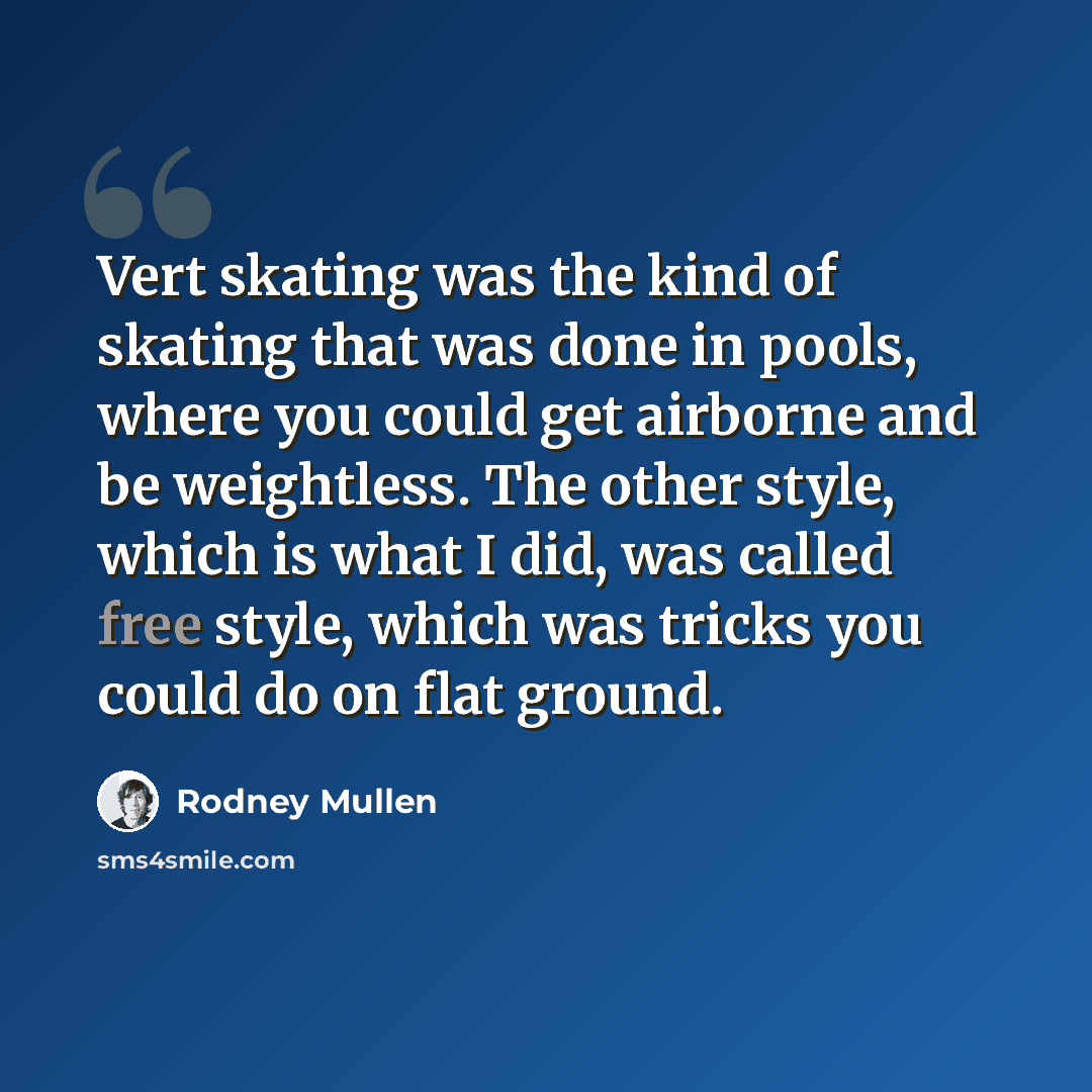 “Vert skating was the kind of skating that was done in pools, where you could get airborne and be weightless. The other style, which is what I did, was called free style, which was tricks you could do on flat ground.” quote by Rodney Mullen
