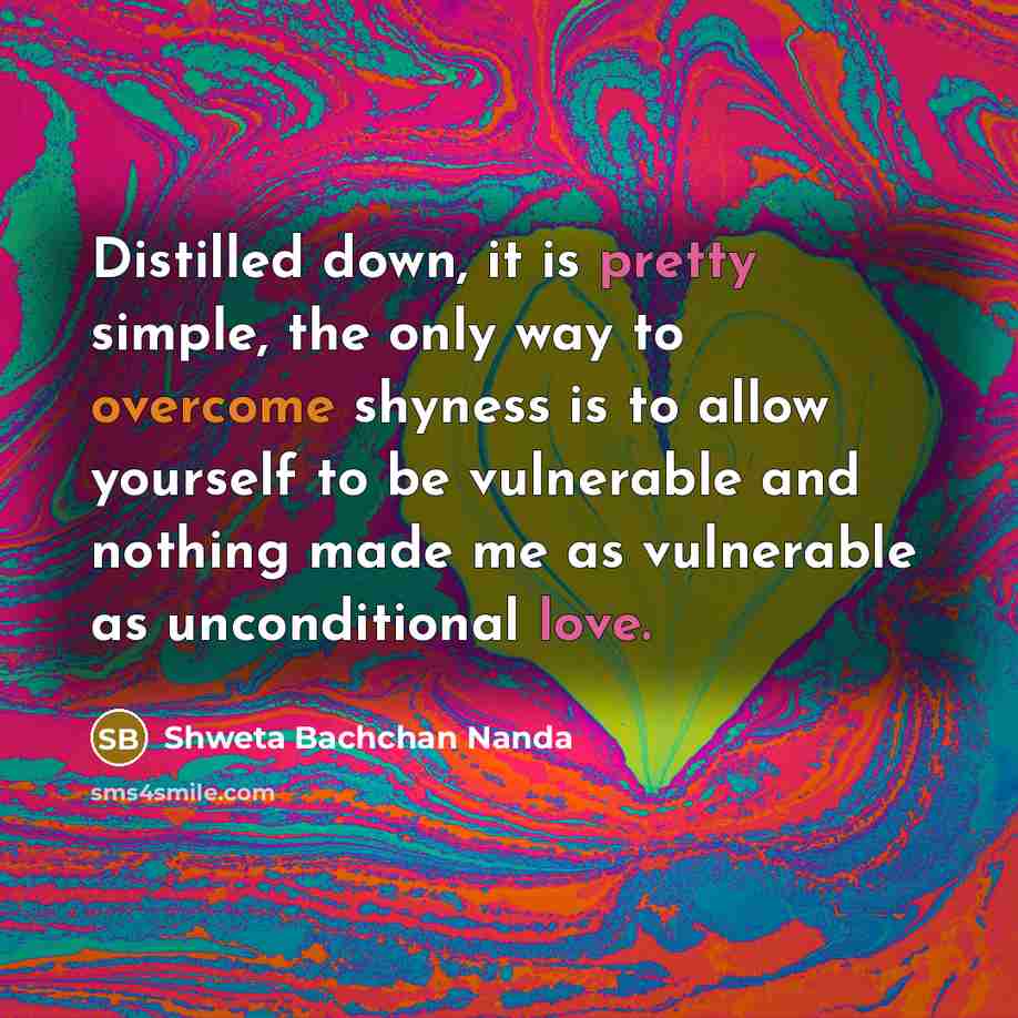 “Distilled down, it is pretty simple, the only way to overcome shyness is to allow yourself to be vulnerable and nothing made me as vulnerable as unconditional love.” quote by Shweta Bachchan Nanda