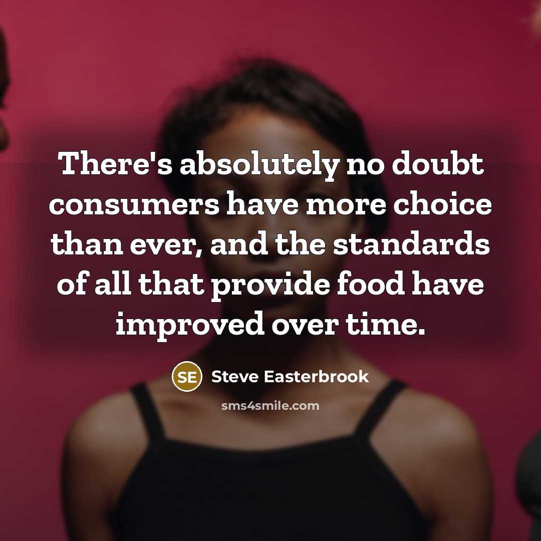“There's absolutely no doubt consumers have more choice than ever, and the standards of all that provide food have improved over time.” quote by Steve Easterbrook