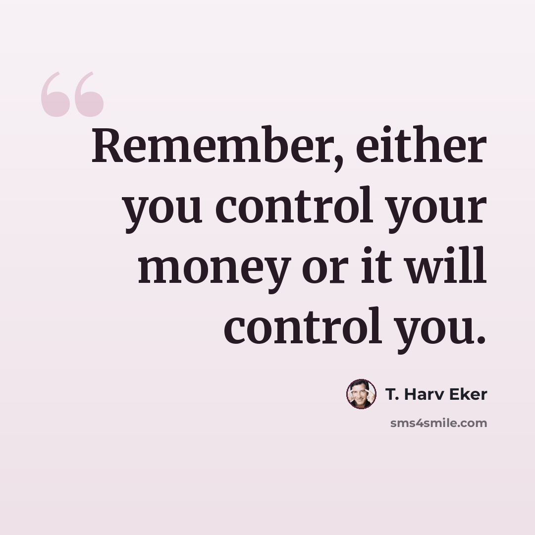 “Remember, either you control your money or it will control you.” quote by T. Harv Eker