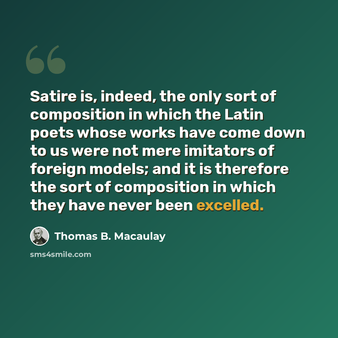 “Satire is, indeed, the only sort of composition in which the Latin poets whose works have come down to us were not mere imitators of foreign models; and it is therefore the sort of composition in which they have never been excelled.” quote by Thomas B. Macaulay