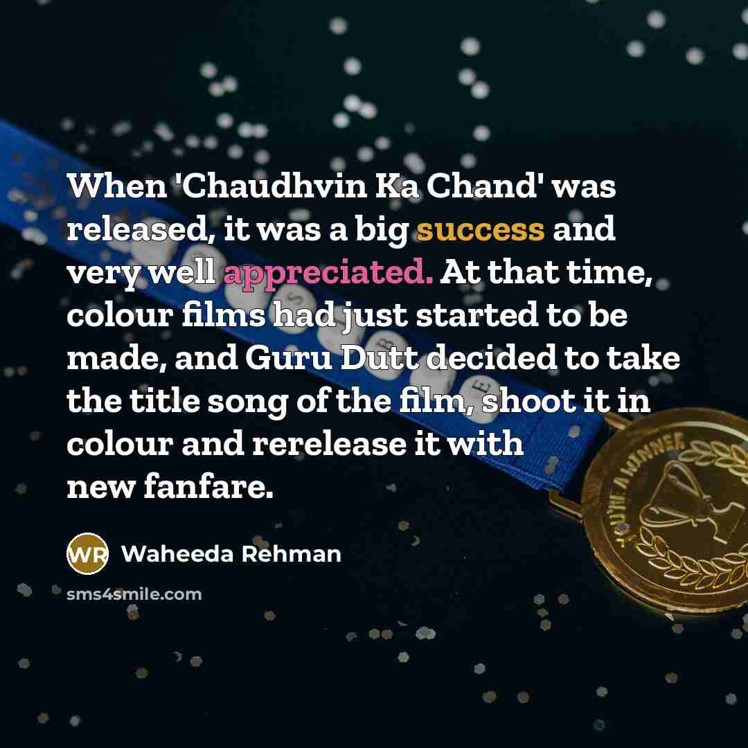 “When 'Chaudhvin Ka Chand' was released, it was a big success and very well appreciated. At that time, colour films had just started to be made, and Guru Dutt decided to take the title song of the film, shoot it in colour and rerelease it with new fanfare.” quote by Waheeda Rehman
