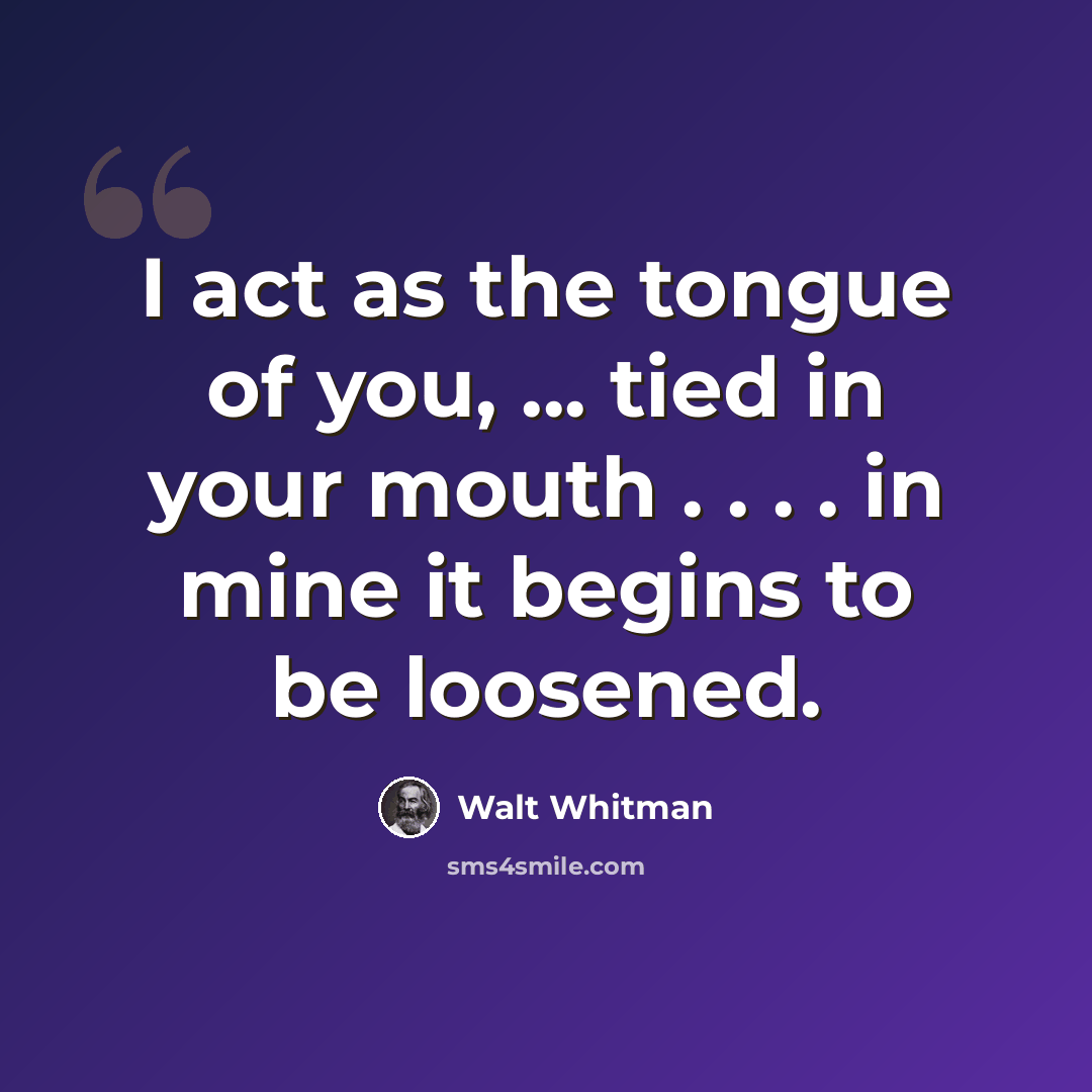 “I act as the tongue of you, ... tied in your mouth . . . . in mine it begins to be loosened.” quote by Walt Whitman