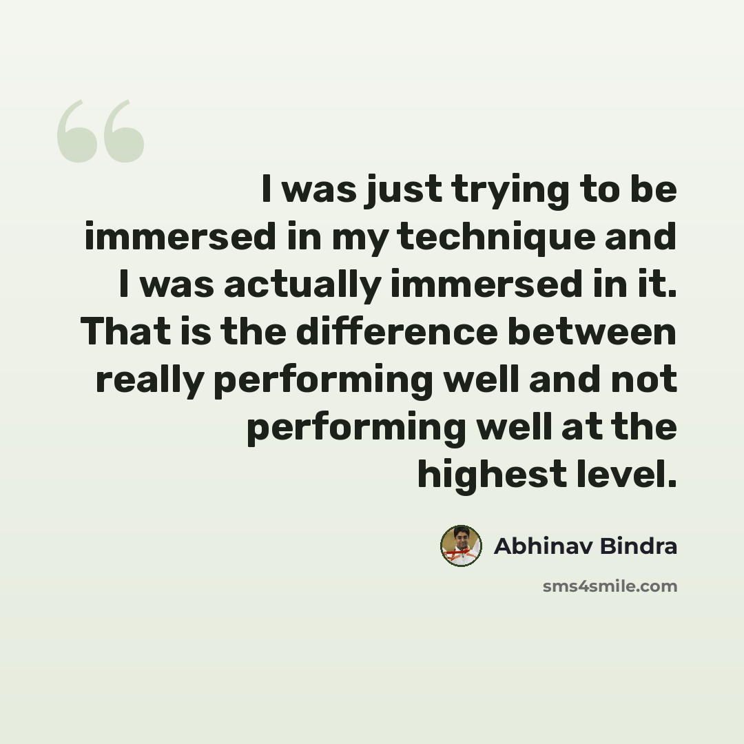 “I was just trying to be immersed in my technique and I was actually immersed in it. That is the difference between really performing well and not performing well at the highest level.” quote by Abhinav Bindra