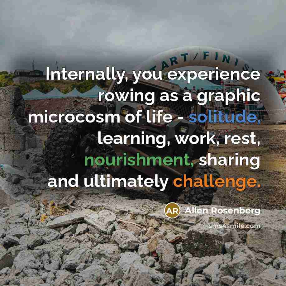 “Internally, you experience rowing as a graphic microcosm of life - solitude, learning, work, rest, nourishment, sharing and ultimately challenge.” quote by Allen Rosenberg