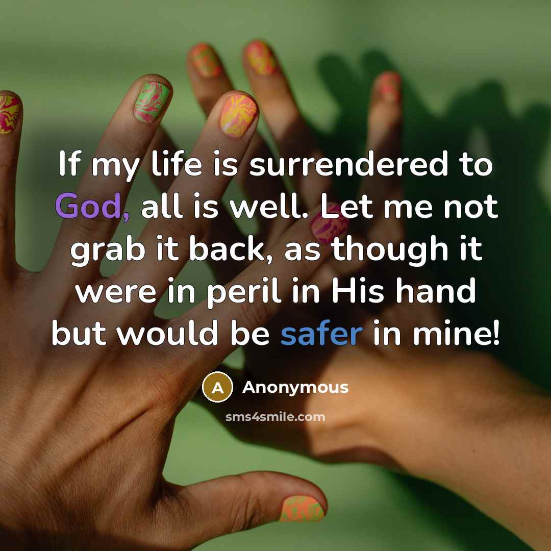 “If my life is surrendered to God, all is well. Let me not grab it back, as though it were in peril in His hand but would be safer in mine!” quote by Anonymous