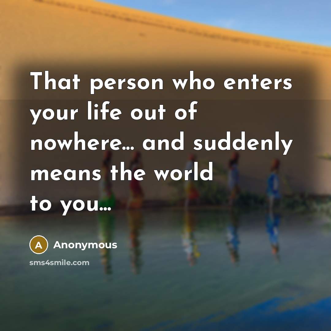 “That person who enters your life out of nowhere... and suddenly means the world to you...” quote by Anonymous