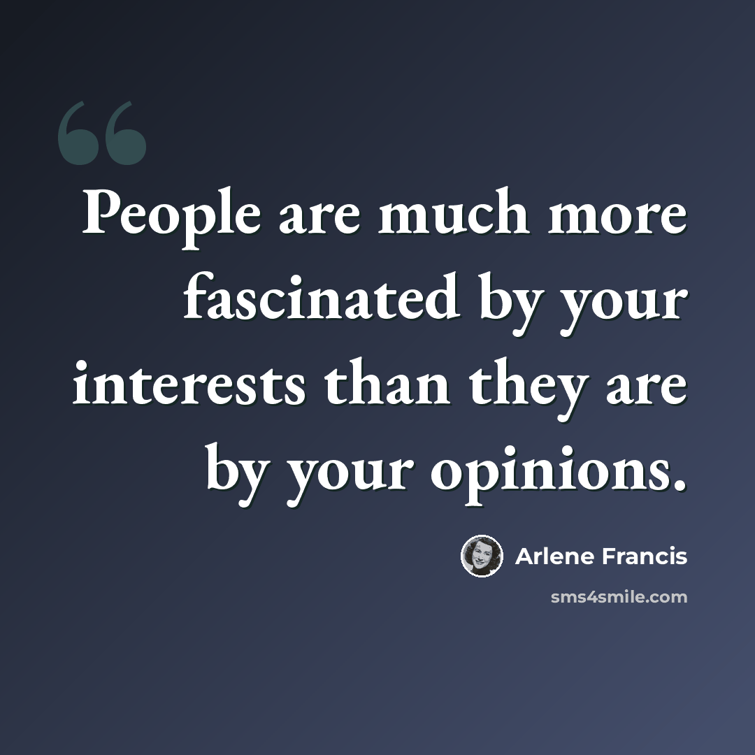 “People are much more fascinated by your interests than they are by your opinions.” quote by Arlene Francis