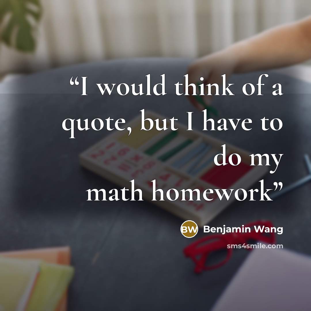 “I would think of a quote, but I have to do my math homework” quote by Benjamin Wang