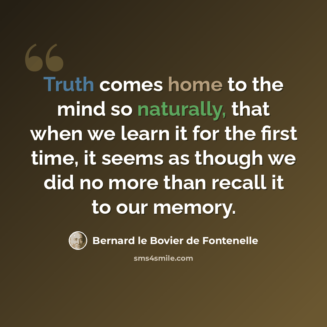 “Truth comes home to the mind so naturally, that when we learn it for the first time, it seems as though we did no more than recall it to our memory.” quote by Bernard le Bovier de Fontenelle
