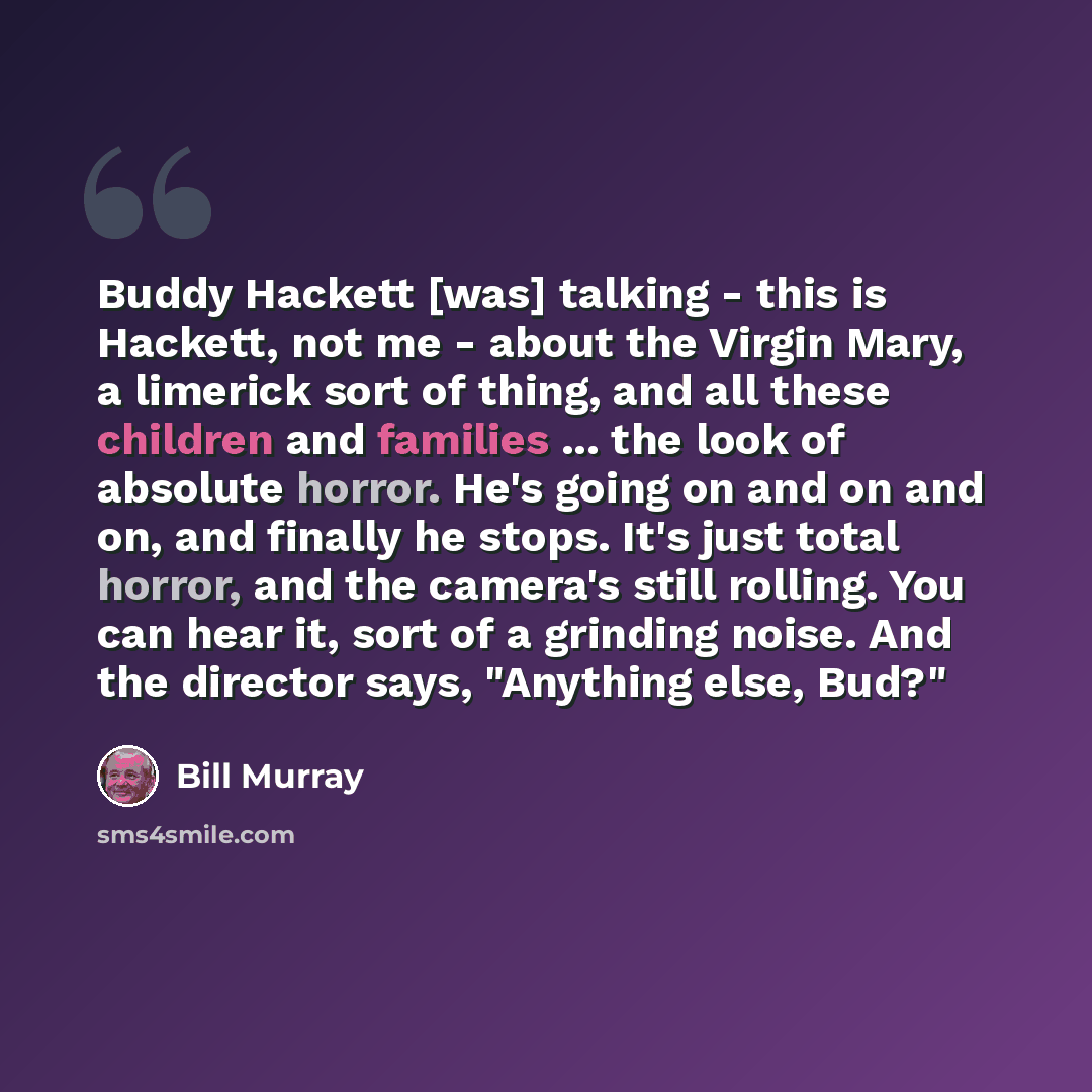 “Buddy Hackett [was] talking - this is Hackett, not me - about the Virgin Mary, a limerick sort of thing, and all these children and families ... the look of absolute horror. He's going on and on and on, and finally he stops. It's just total horror, and the camera's still rolling. You can hear it…” quote by Bill Murray