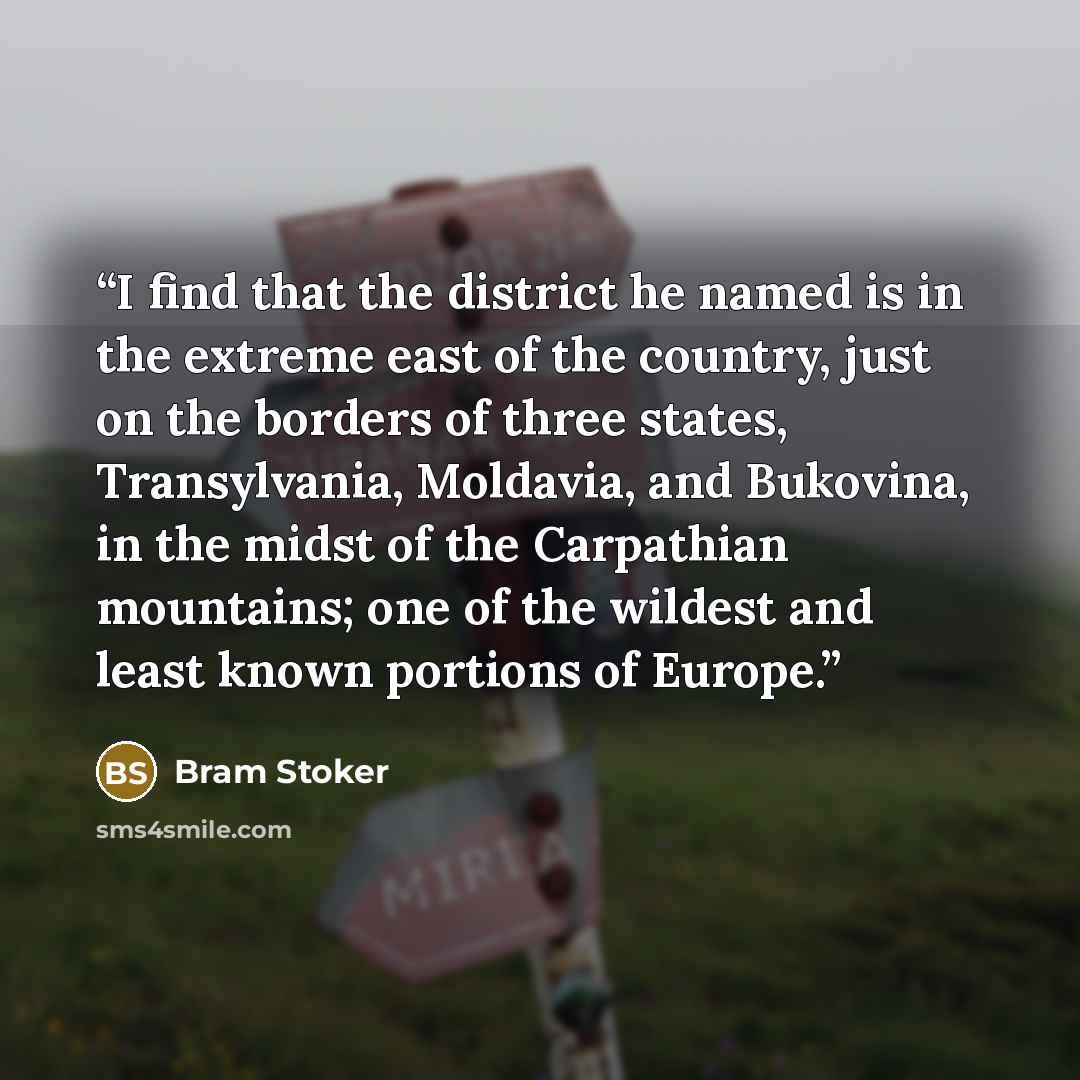 “I find that the district he named is in the extreme east of the country, just on the borders of three states, Transylvania, Moldavia, and Bukovina, in the midst of the Carpathian mountains; one of the wildest and least known portions of Europe.” quote by Bram Stoker