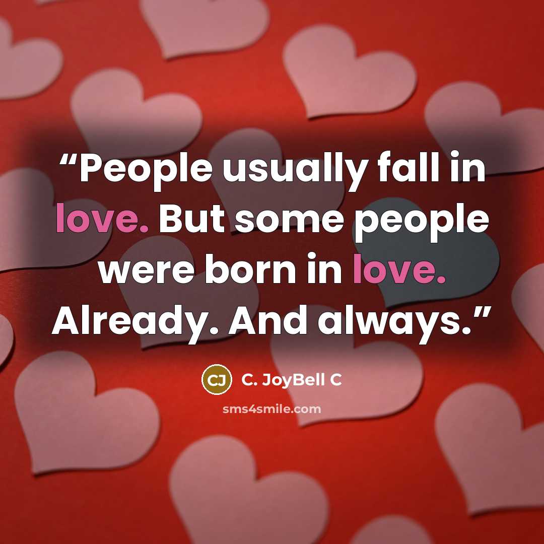 “People usually fall in love. But some people were born in love. Already. And always.” quote by C. JoyBell C