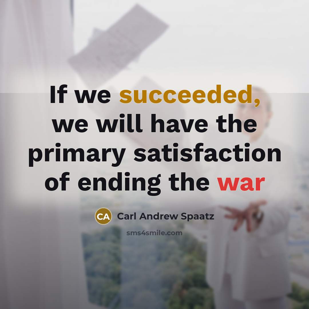 “If we succeeded, we will have the primary satisfaction of ending the war” quote by Carl Andrew Spaatz