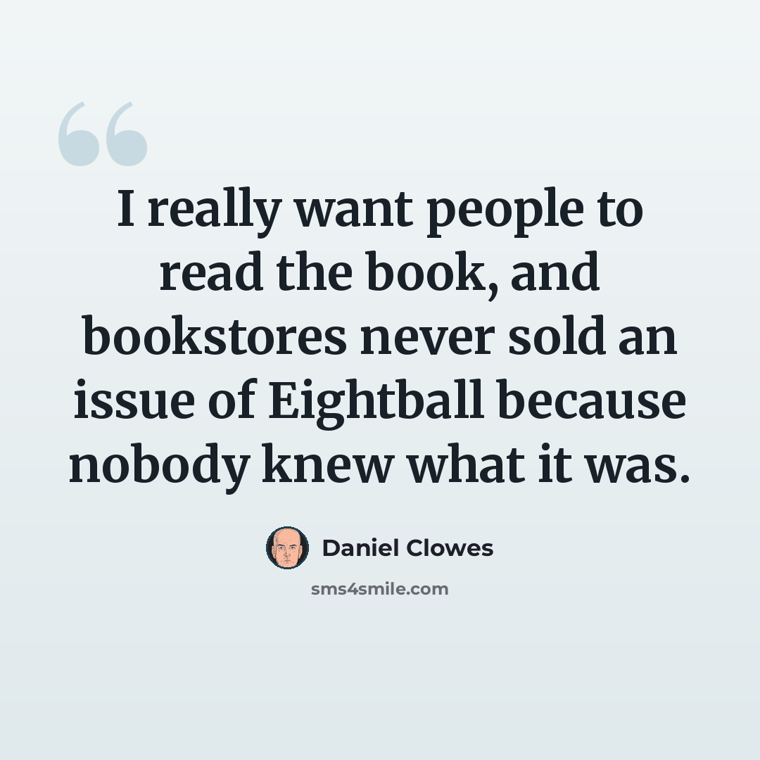 “I really want people to read the book, and bookstores never sold an issue of Eightball because nobody knew what it was.” quote by Daniel Clowes