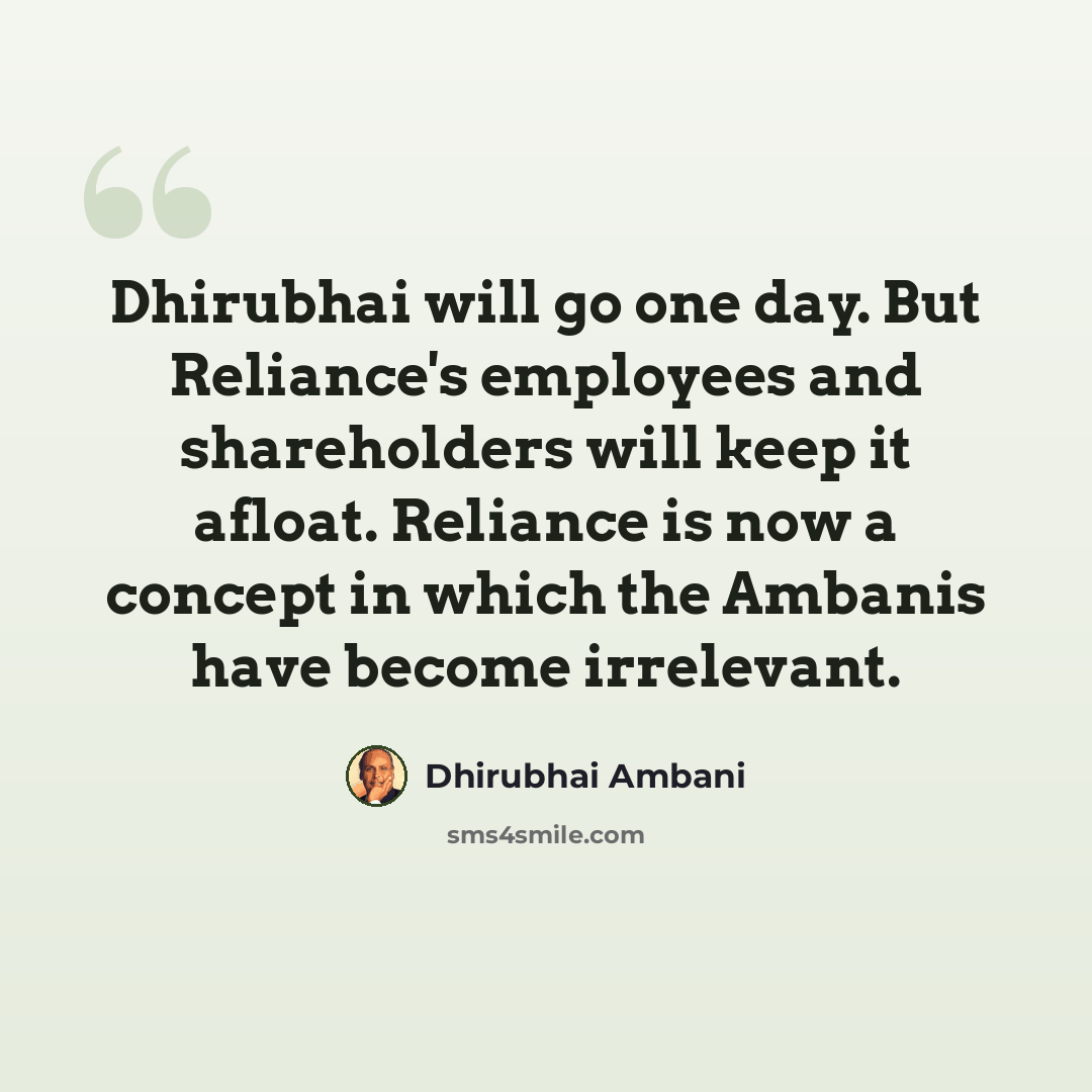 “Dhirubhai will go one day. But Reliance's employees and shareholders will keep it afloat. Reliance is now a concept in which the Ambanis have become irrelevant.” quote by Dhirubhai Ambani