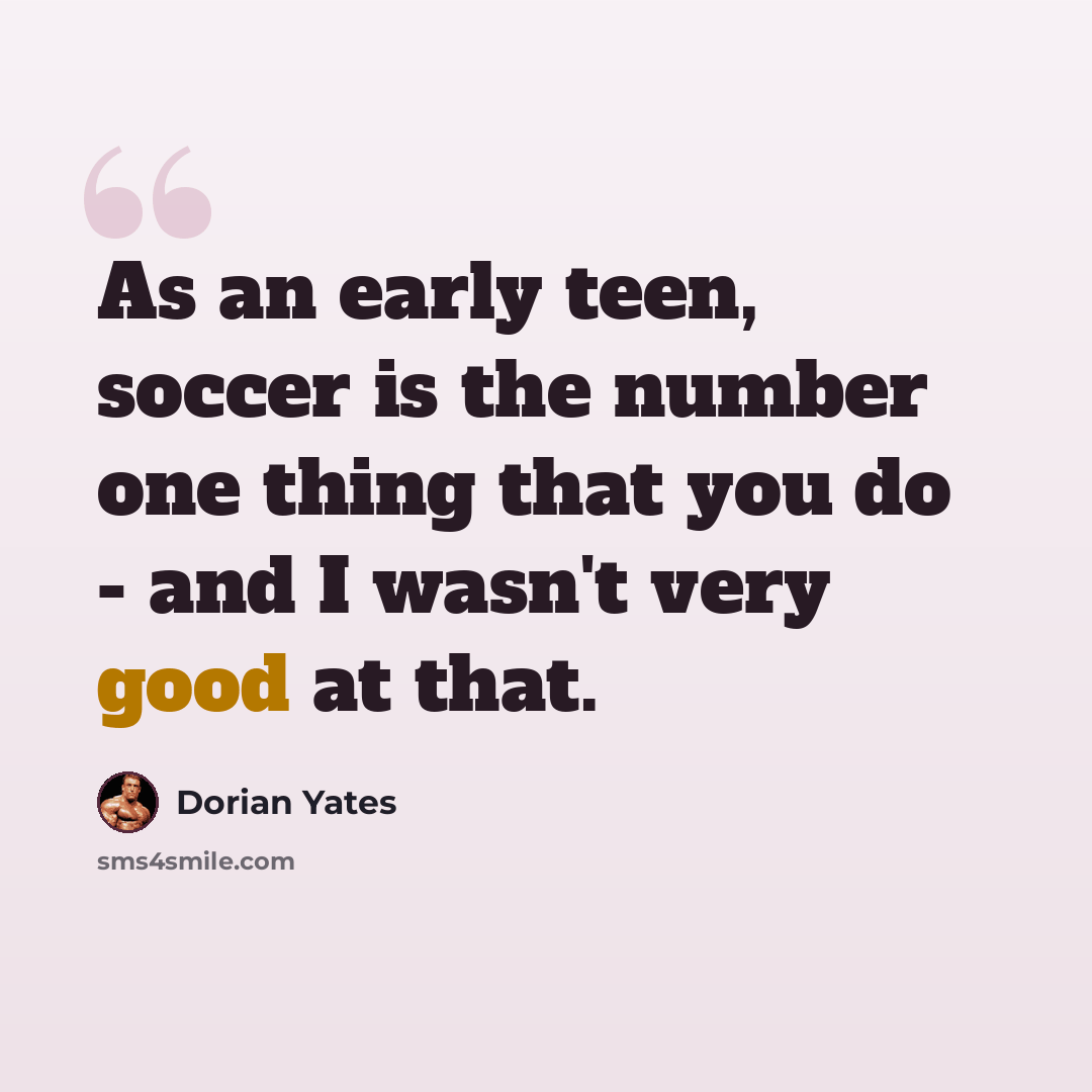 “As an early teen, soccer is the number one thing that you do - and I wasn't very good at that.” quote by Dorian Yates