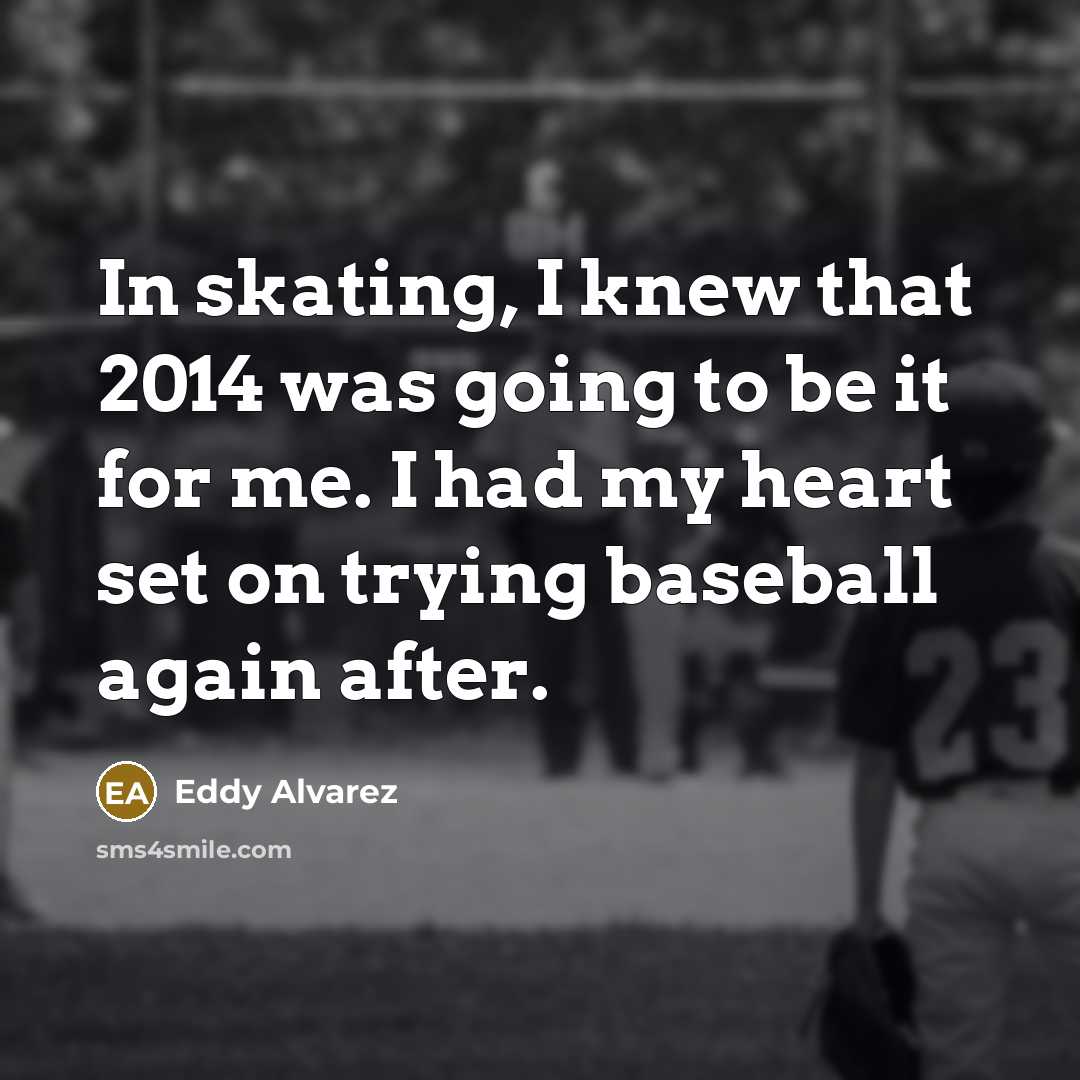 “In skating, I knew that 2014 was going to be it for me. I had my heart set on trying baseball again after.” quote by Eddy Alvarez