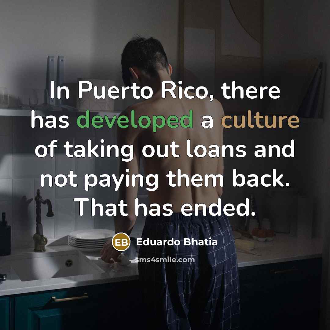 “In Puerto Rico, there has developed a culture of taking out loans and not paying them back. That has ended.” quote by Eduardo Bhatia