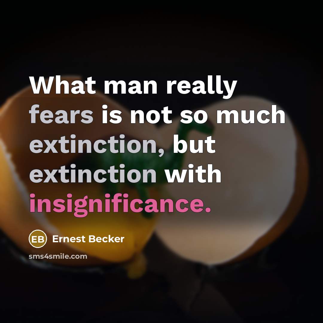 “What man really fears is not so much extinction, but extinction with insignificance.” quote by Ernest Becker
