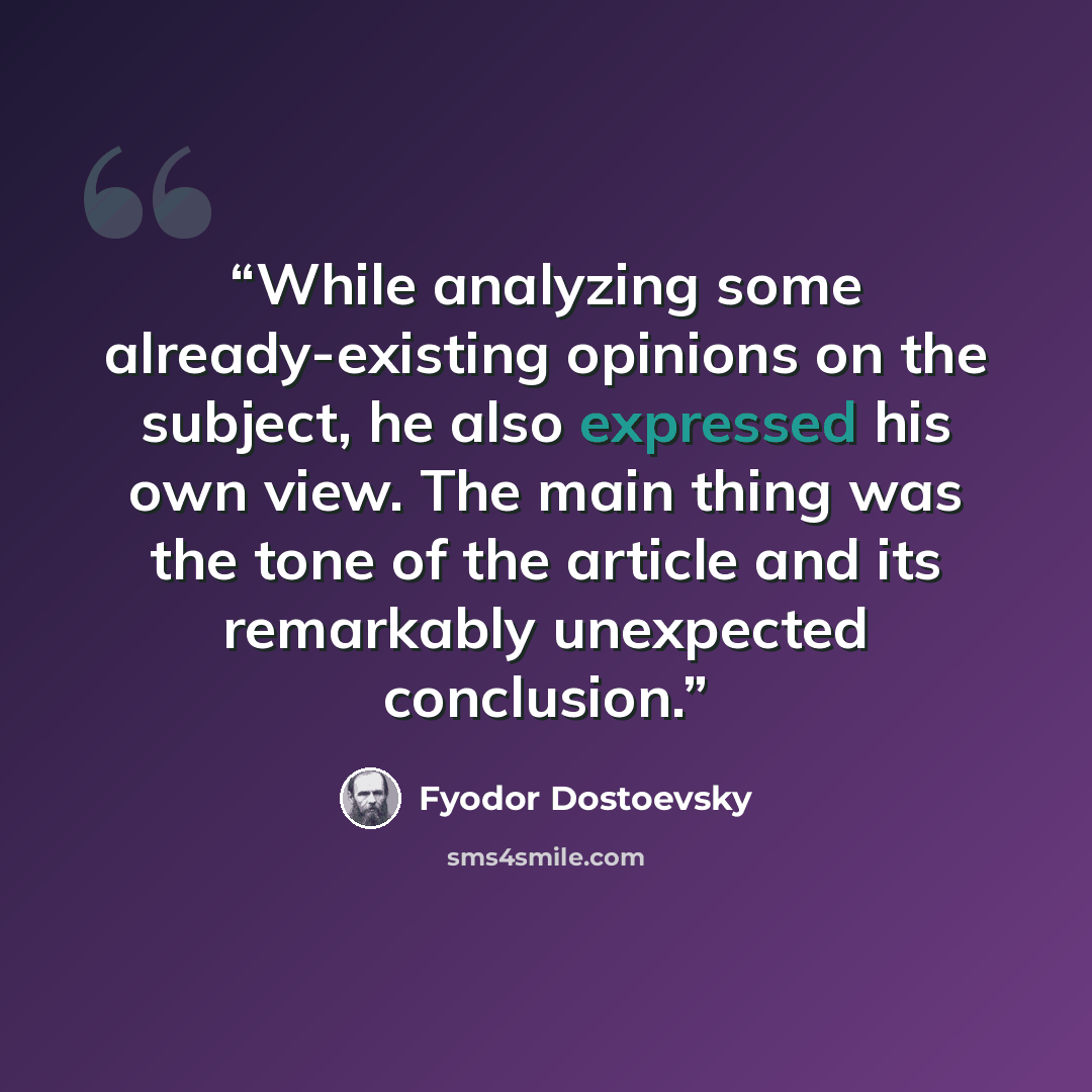 “While analyzing some already-existing opinions on the subject, he also expressed his own view. The main thing was the tone of the article and its remarkably unexpected conclusion.” quote by Fyodor Dostoevsky