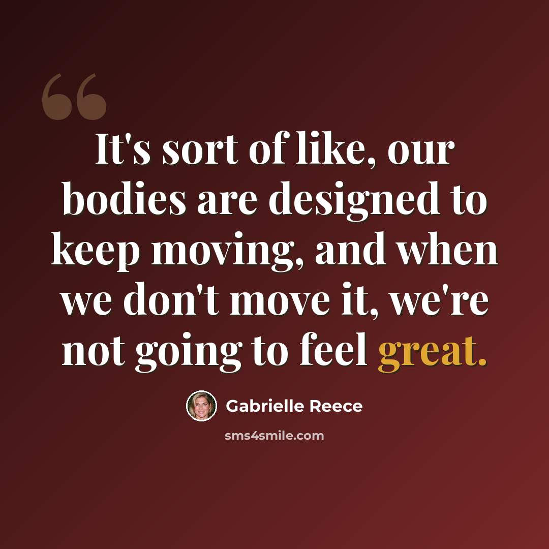 “It's sort of like, our bodies are designed to keep moving, and when we don't move it, we're not going to feel great.” quote by Gabrielle Reece