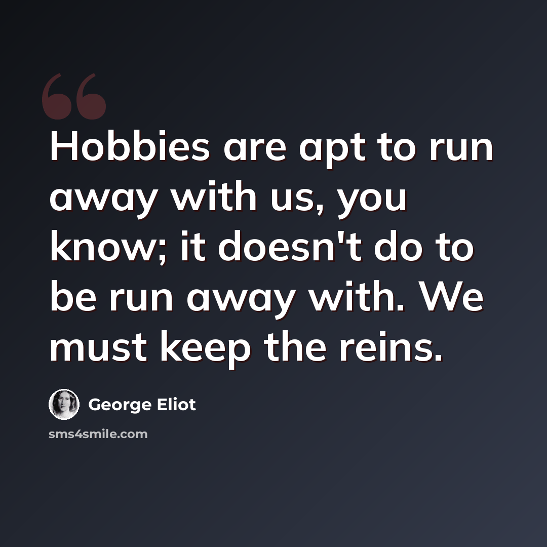 “Hobbies are apt to run away with us, you know; it doesn't do to be run away with. We must keep the reins.” quote by George Eliot