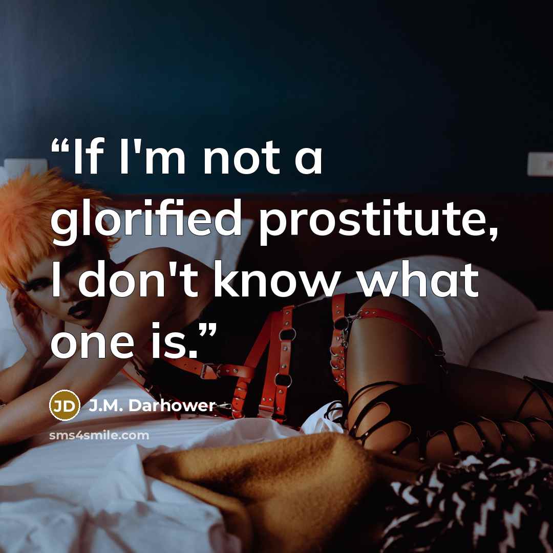 “If I'm not a glorified prostitute, I don't know what one is.” quote by J.M. Darhower