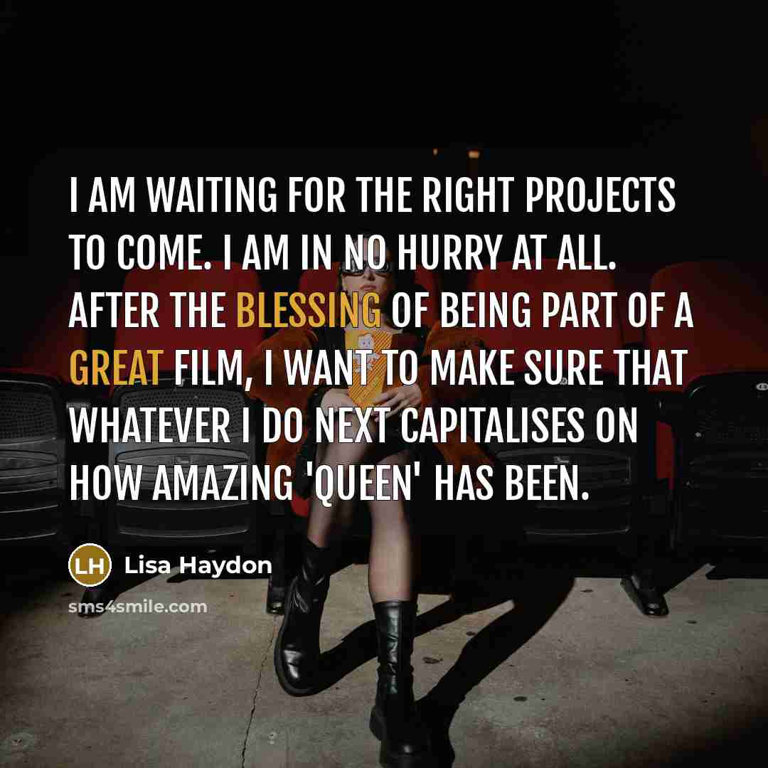 “I am waiting for the right projects to come. I am in no hurry at all. After the blessing of being part of a great film, I want to make sure that whatever I do next capitalises on how amazing 'Queen' has been.” quote by Lisa Haydon
