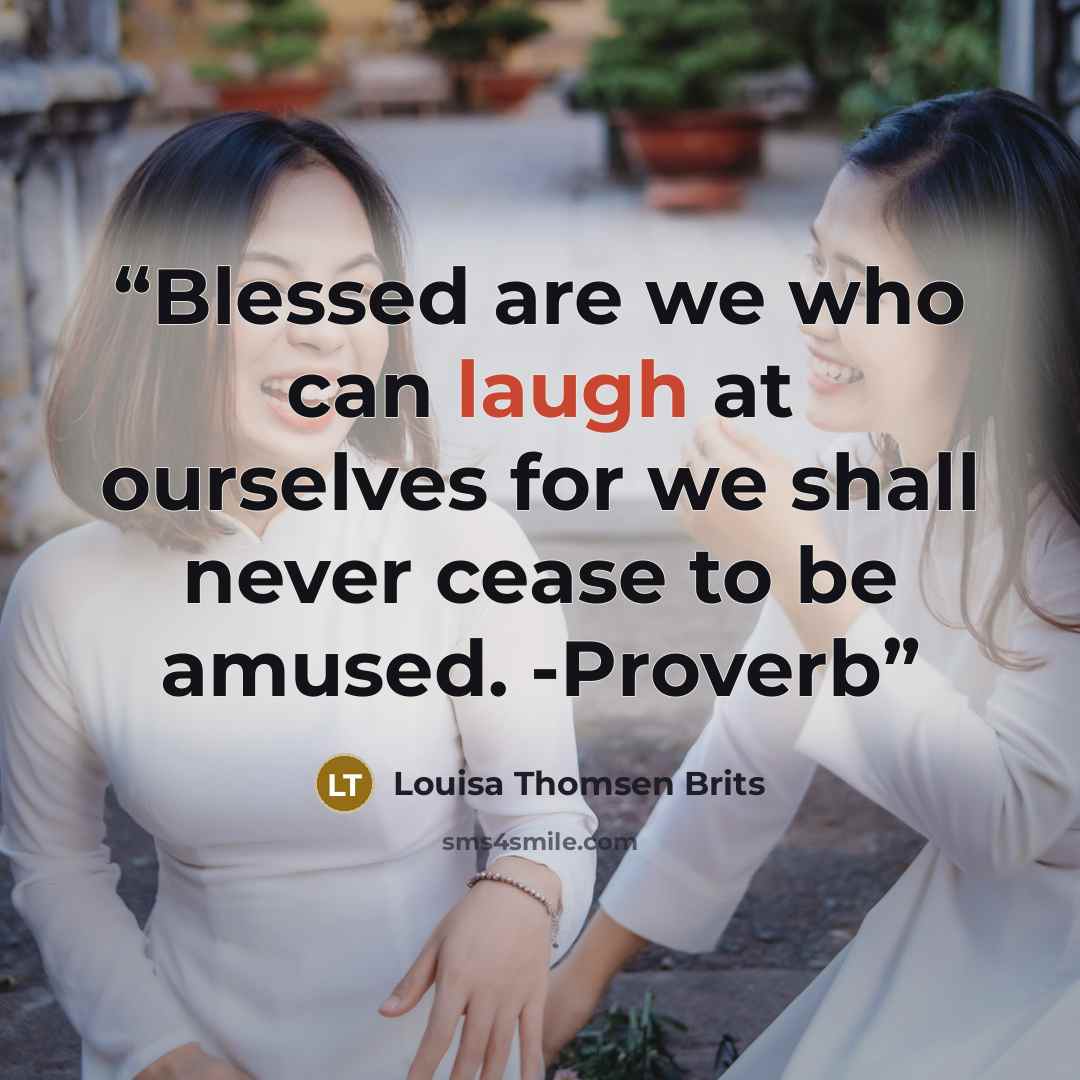 “Blessed are we who can laugh at ourselves for we shall never cease to be amused. -Proverb” quote by Louisa Thomsen Brits