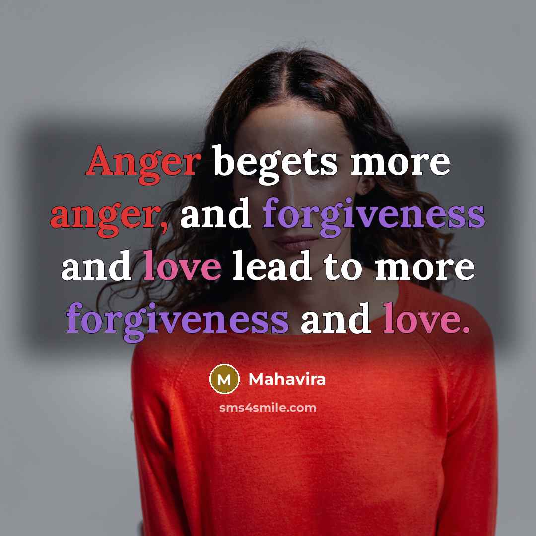 “Anger begets more anger, and forgiveness and love lead to more forgiveness and love.” quote by Mahavira