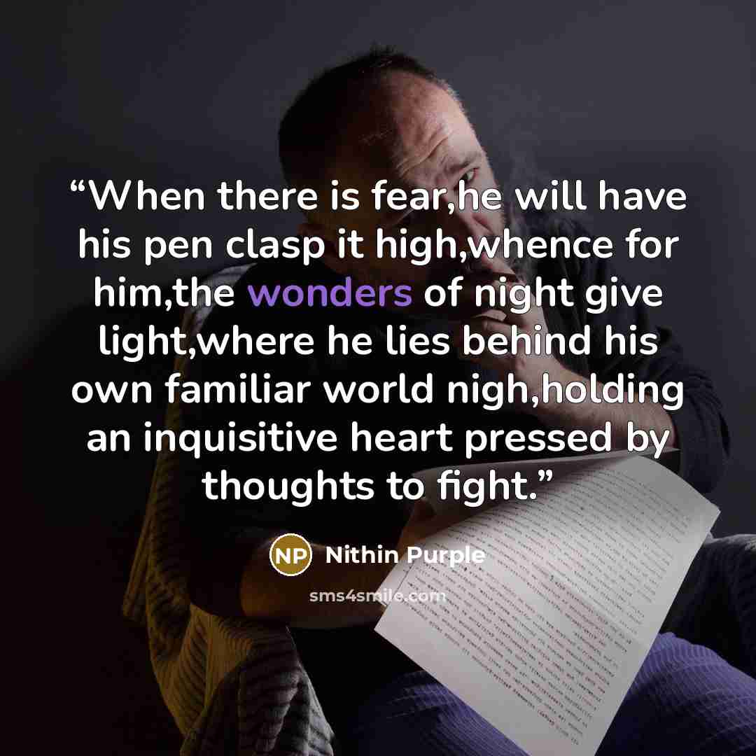 “When there is fear,he will have his pen clasp it high,whence for him,the wonders of night give light,where he lies behind his own familiar world nigh,holding an inquisitive heart pressed by thoughts to fight.” quote by Nithin Purple