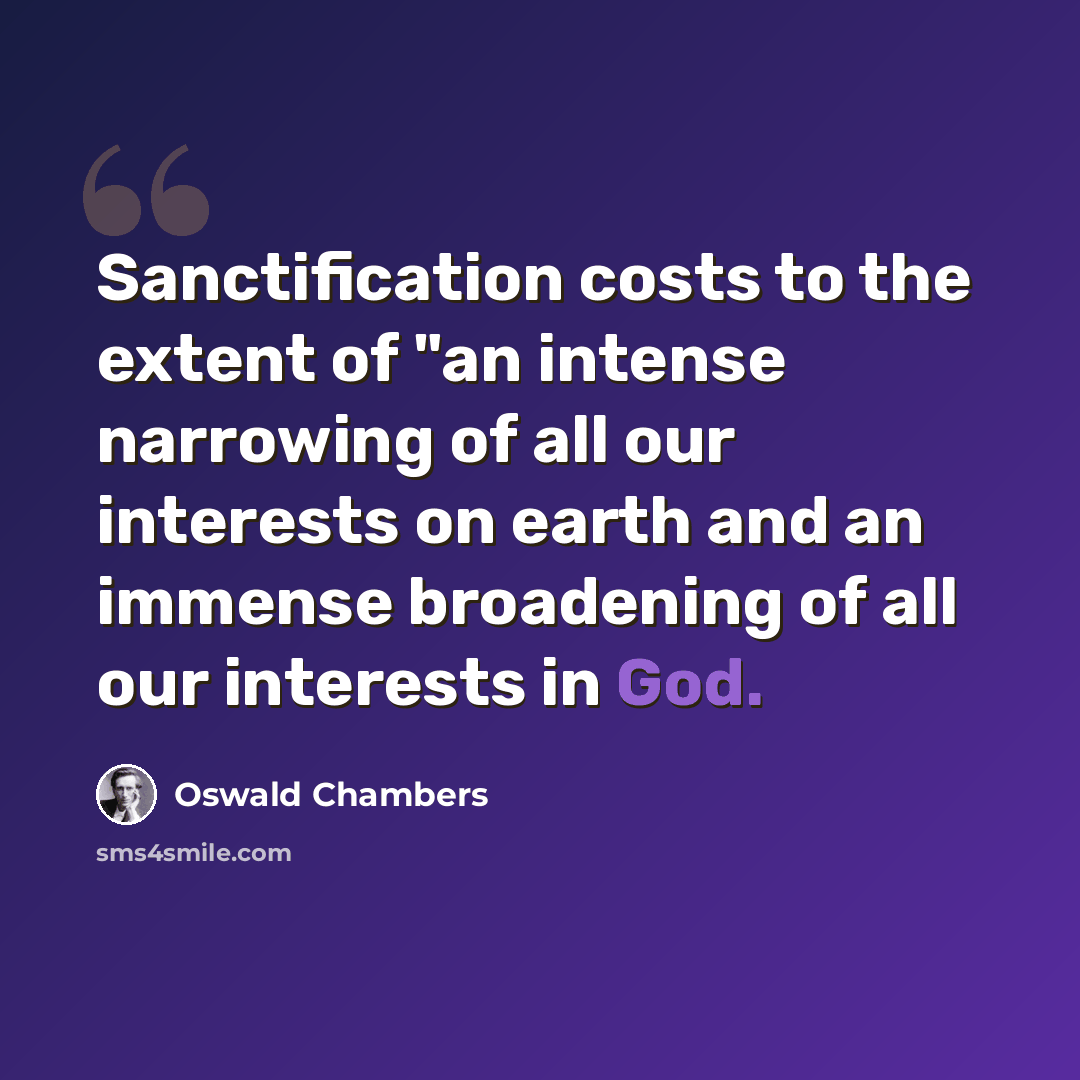 “Sanctification costs to the extent of "an intense narrowing of all our interests on earth and an immense broadening of all our interests in God.” quote by Oswald Chambers