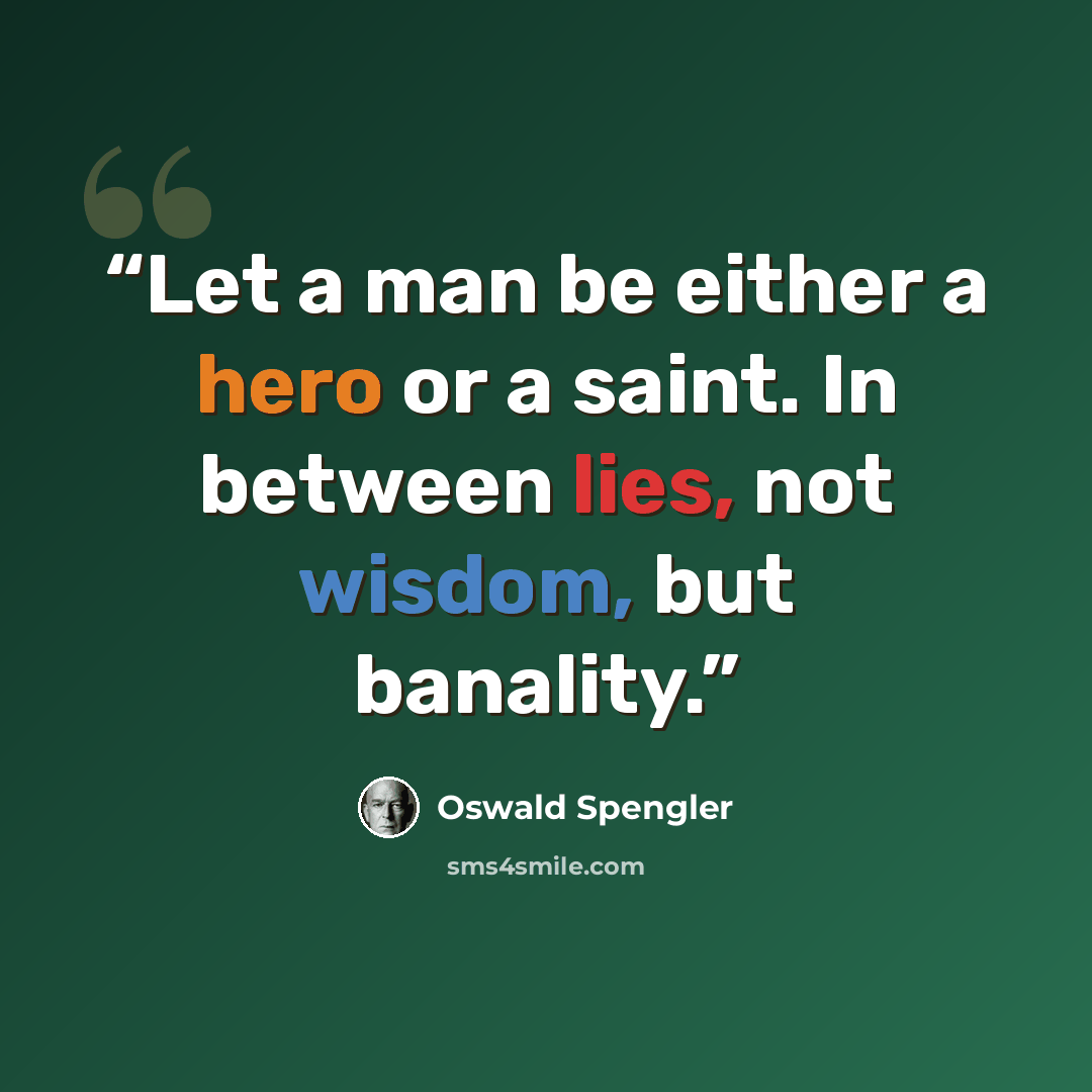 “Let a man be either a hero or a saint. In between lies, not wisdom, but banality.” quote by Oswald Spengler
