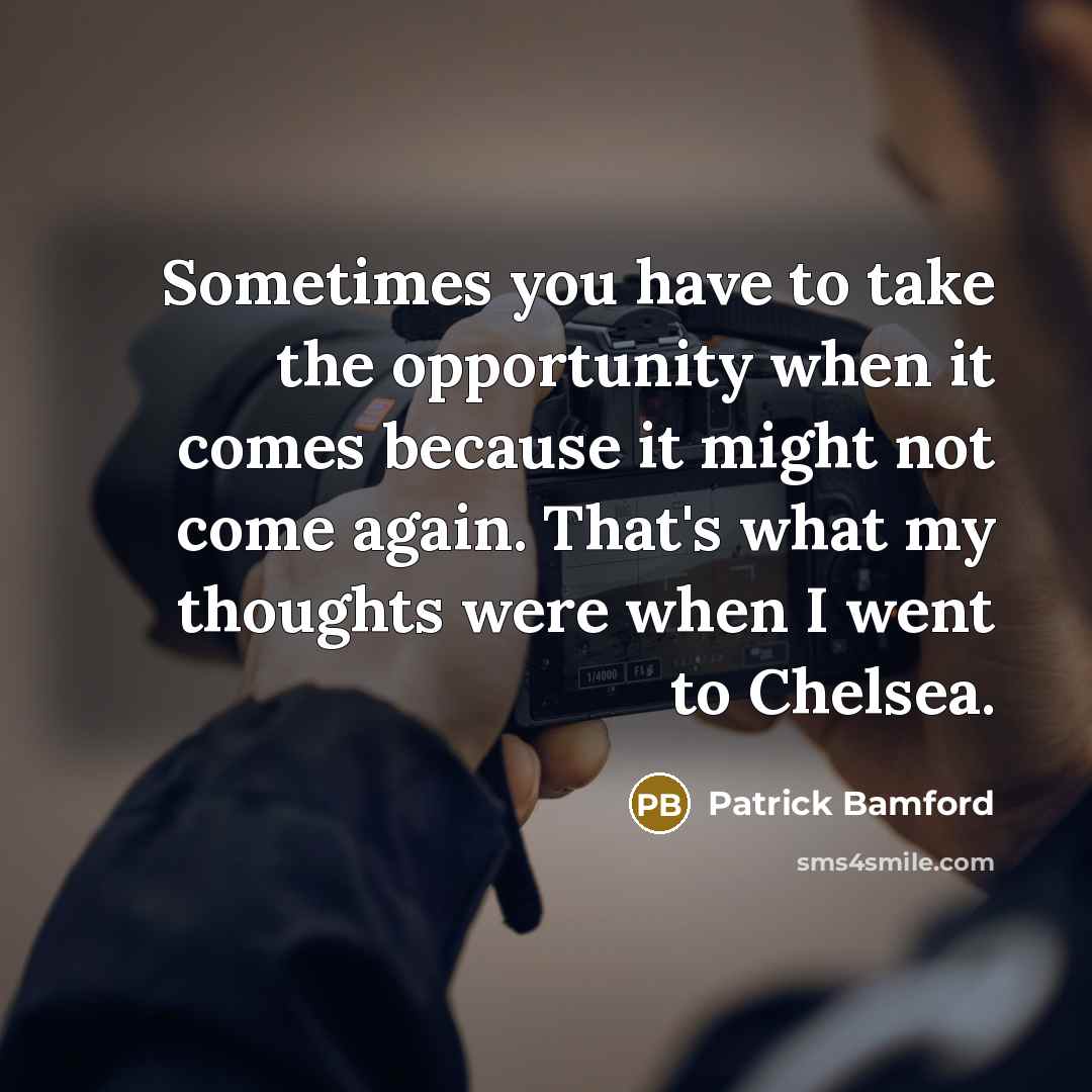 “Sometimes you have to take the opportunity when it comes because it might not come again. That's what my thoughts were when I went to Chelsea.” quote by Patrick Bamford