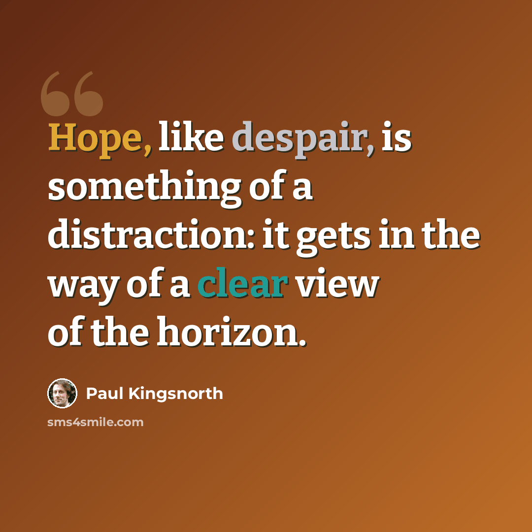 “Hope, like despair, is something of a distraction: it gets in the way of a clear view of the horizon.” quote by Paul Kingsnorth