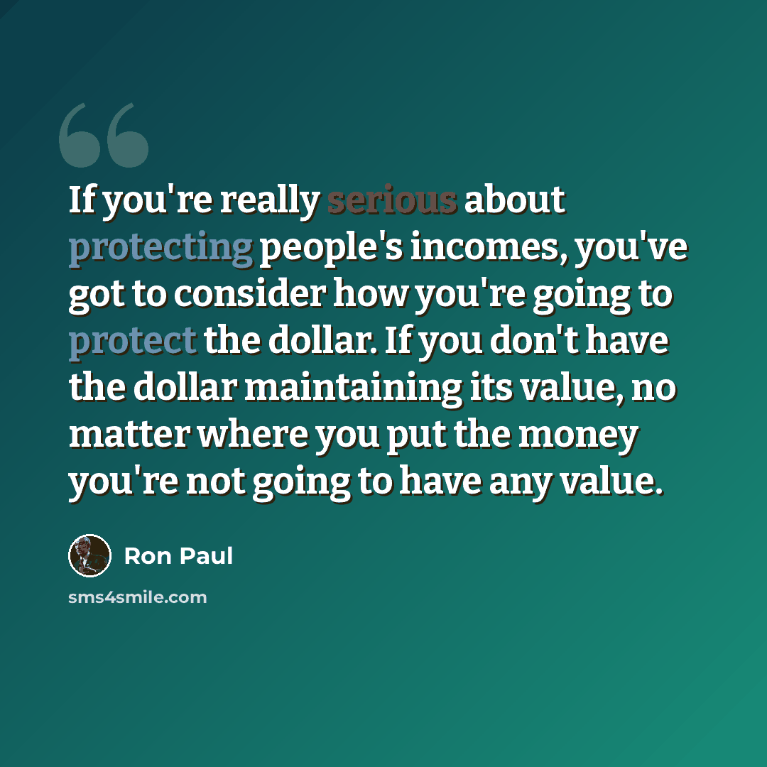 “If you're really serious about protecting people's incomes, you've got to consider how you're going to protect the dollar. If you don't have the dollar maintaining its value, no matter where you put the money you're not going to have any value.” quote by Ron Paul